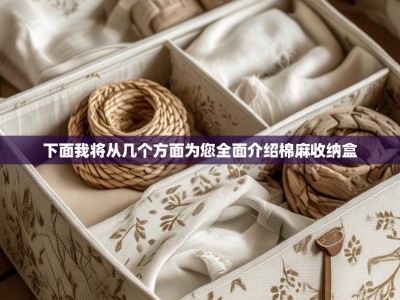 下面我将从几个方面为您全面介绍棉麻收纳盒